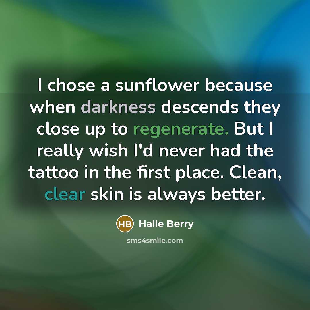 “I chose a sunflower because when darkness descends they close up to regenerate. But I really wish I'd never had the tattoo in the first place. Clean, clear skin is always better.” quote by Halle Berry