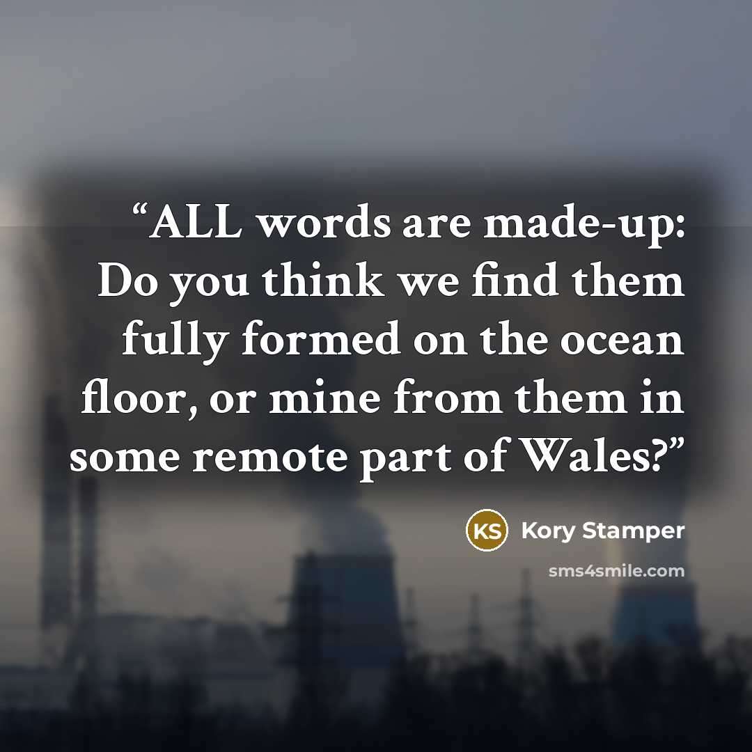 “ALL words are made-up: Do you think we find them fully formed on the ocean floor, or mine from them in some remote part of Wales?” quote by Kory Stamper