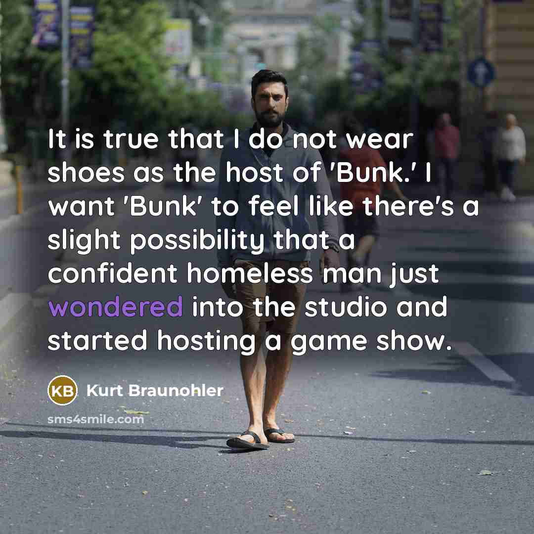 “It is true that I do not wear shoes as the host of 'Bunk.' I want 'Bunk' to feel like there's a slight possibility that a confident homeless man just wondered into the studio and started hosting a game show.” quote by Kurt Braunohler