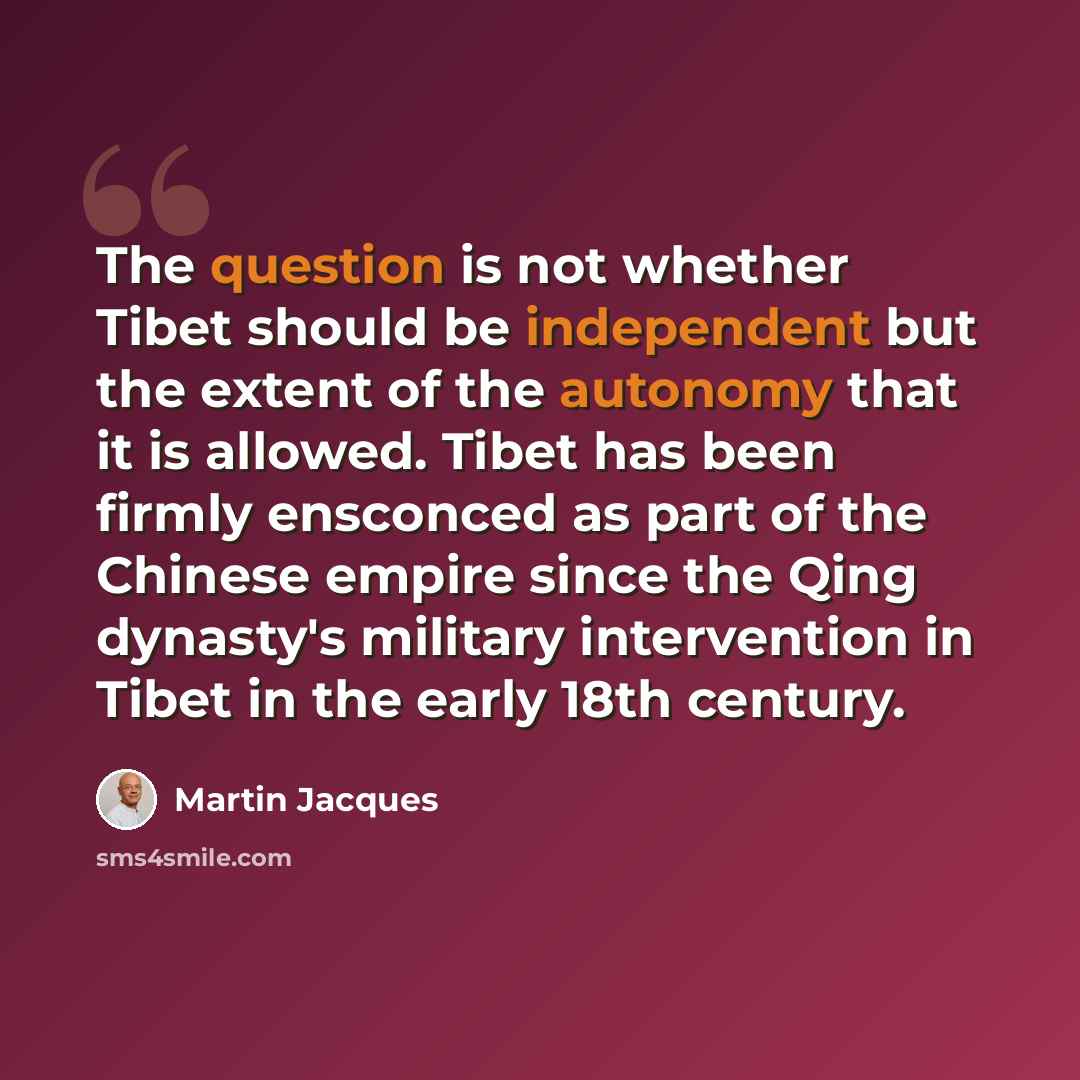 “The question is not whether Tibet should be independent but the extent of the autonomy that it is allowed. Tibet has been firmly ensconced as part of the Chinese empire since the Qing dynasty's military intervention in Tibet in the early 18th century.” quote by Martin Jacques