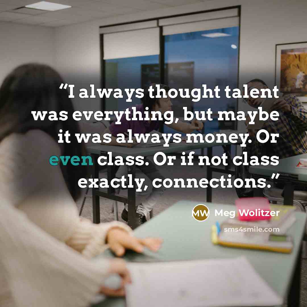 “I always thought talent was everything, but maybe it was always money. Or even class. Or if not class exactly, connections.” quote by Meg Wolitzer
