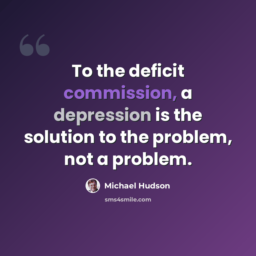 “To the deficit commission, a depression is the solution to the problem, not a problem.” quote by Michael Hudson
