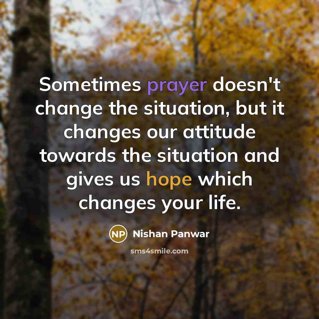 “Sometimes prayer doesn't change the situation, but it changes our attitude towards the situation and gives us hope which changes your life.” quote by Nishan Panwar
