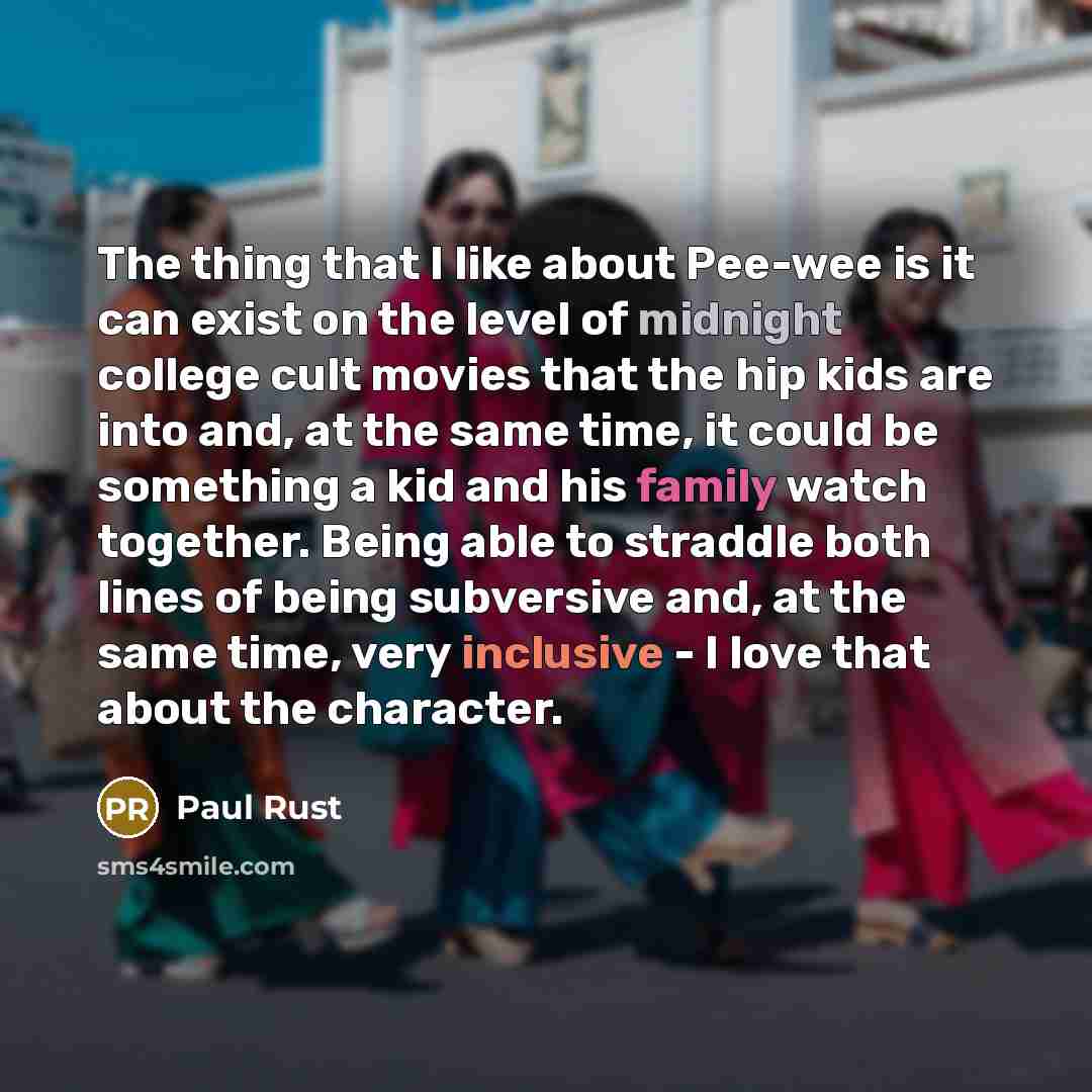 “The thing that I like about Pee-wee is it can exist on the level of midnight college cult movies that the hip kids are into and, at the same time, it could be something a kid and his family watch together. Being able to straddle both lines of being subversive and, at the same time, very inclusive…” quote by Paul Rust