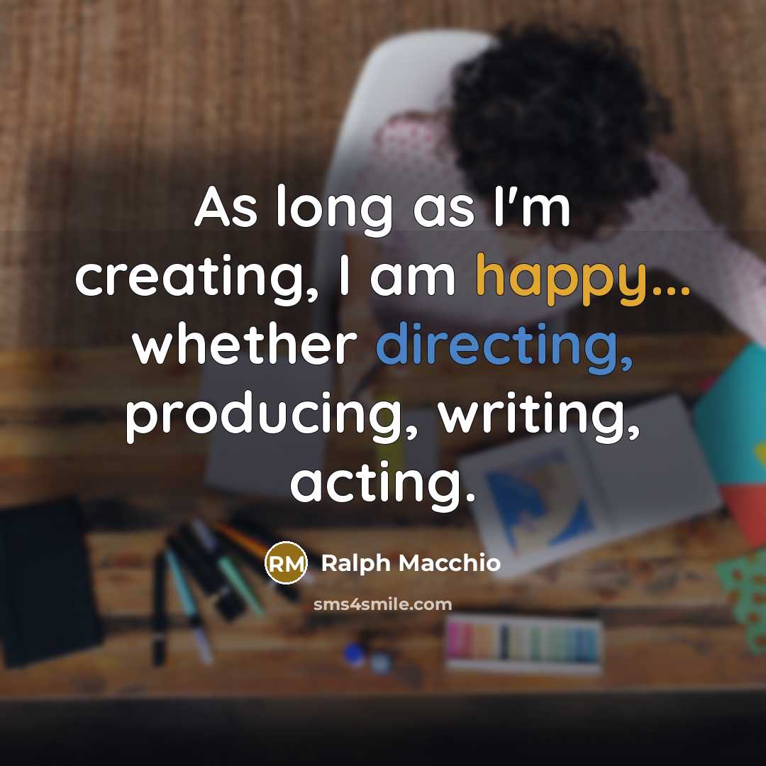 “As long as I'm creating, I am happy... whether directing, producing, writing, acting.” quote by Ralph Macchio