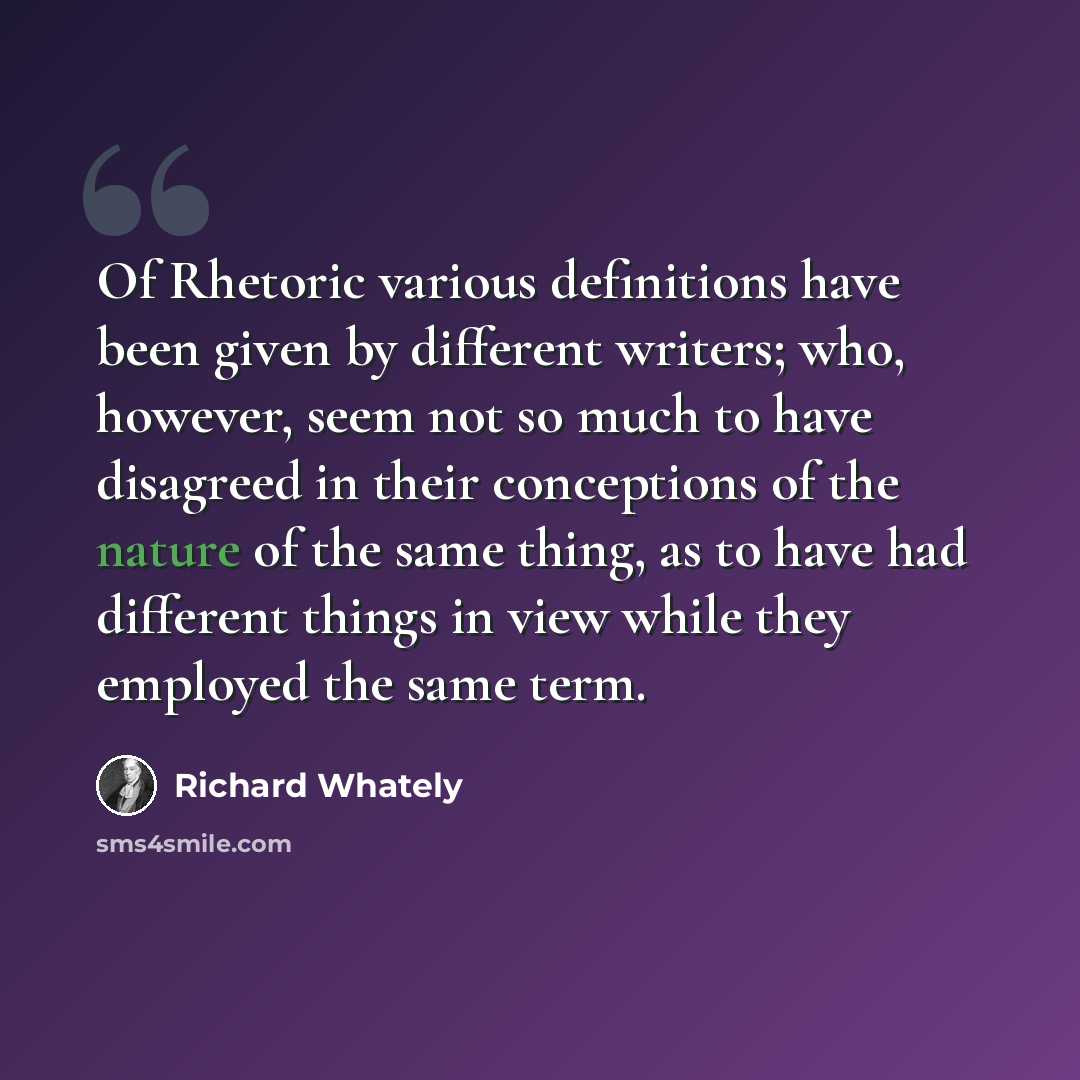 “Of Rhetoric various definitions have been given by different writers; who, however, seem not so much to have disagreed in their conceptions of the nature of the same thing, as to have had different things in view while they employed the same term.” quote by Richard Whately
