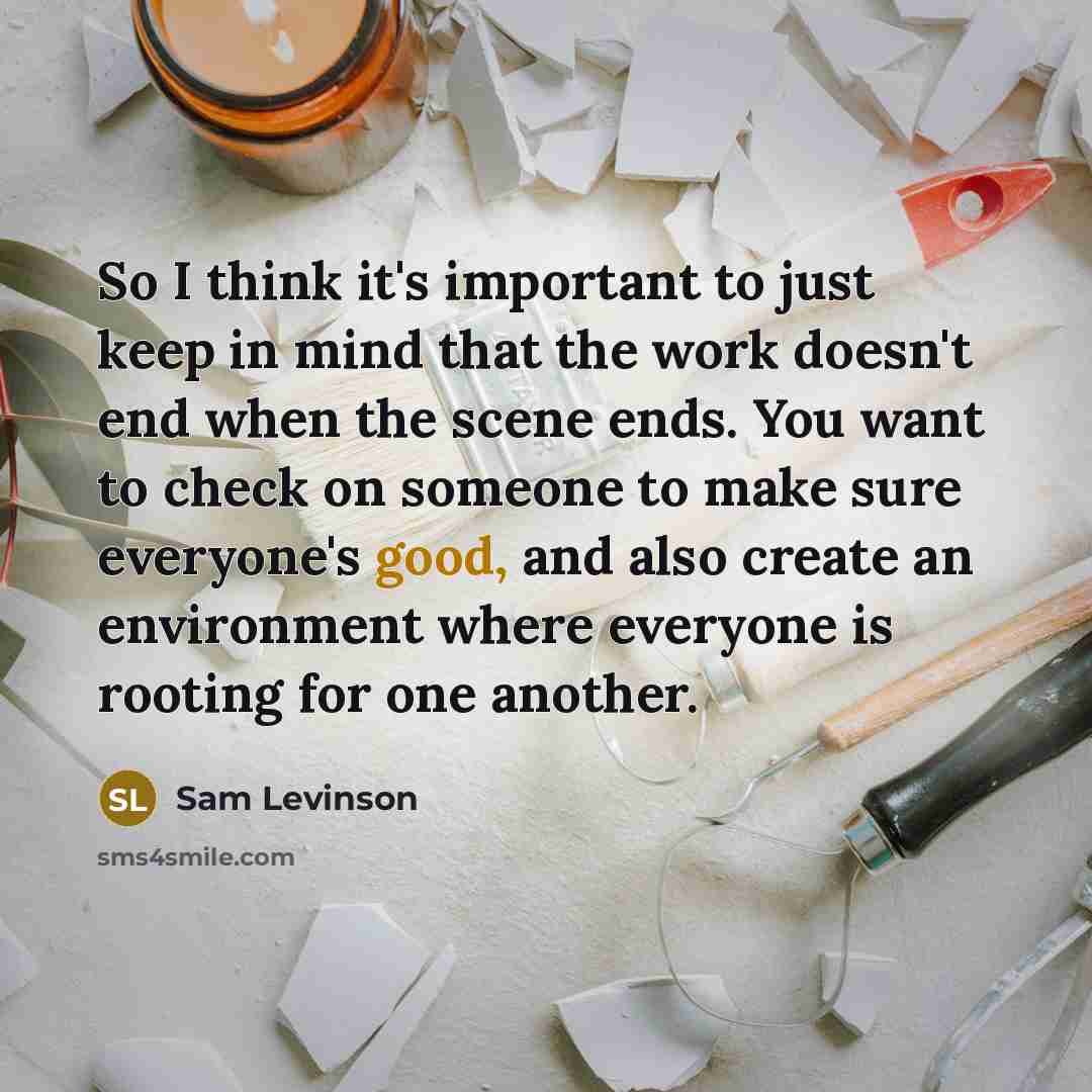 “So I think it's important to just keep in mind that the work doesn't end when the scene ends. You want to check on someone to make sure everyone's good, and also create an environment where everyone is rooting for one another.” quote by Sam Levinson