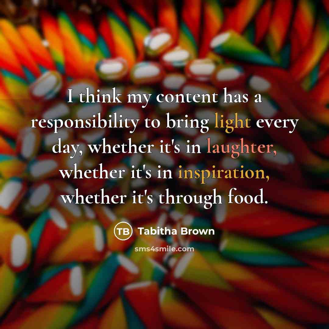 “I think my content has a responsibility to bring light every day, whether it's in laughter, whether it's in inspiration, whether it's through food.” quote by Tabitha Brown