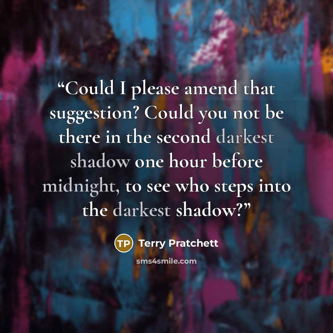 “Could I please amend that suggestion? Could you not be there in the second darkest shadow one hour before midnight, to see who steps into the darkest shadow?” quote by Terry Pratchett