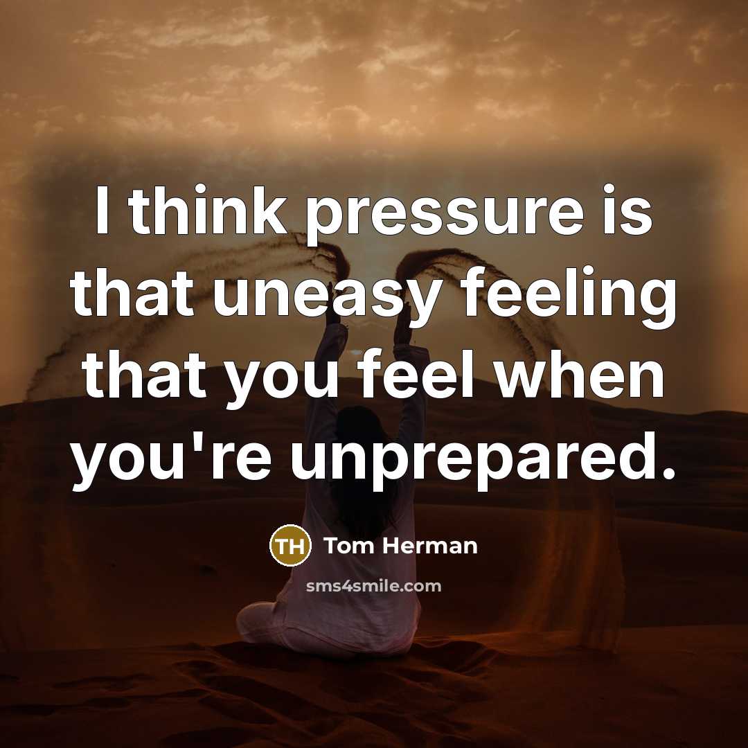 “I think pressure is that uneasy feeling that you feel when you're unprepared.” quote by Tom Herman