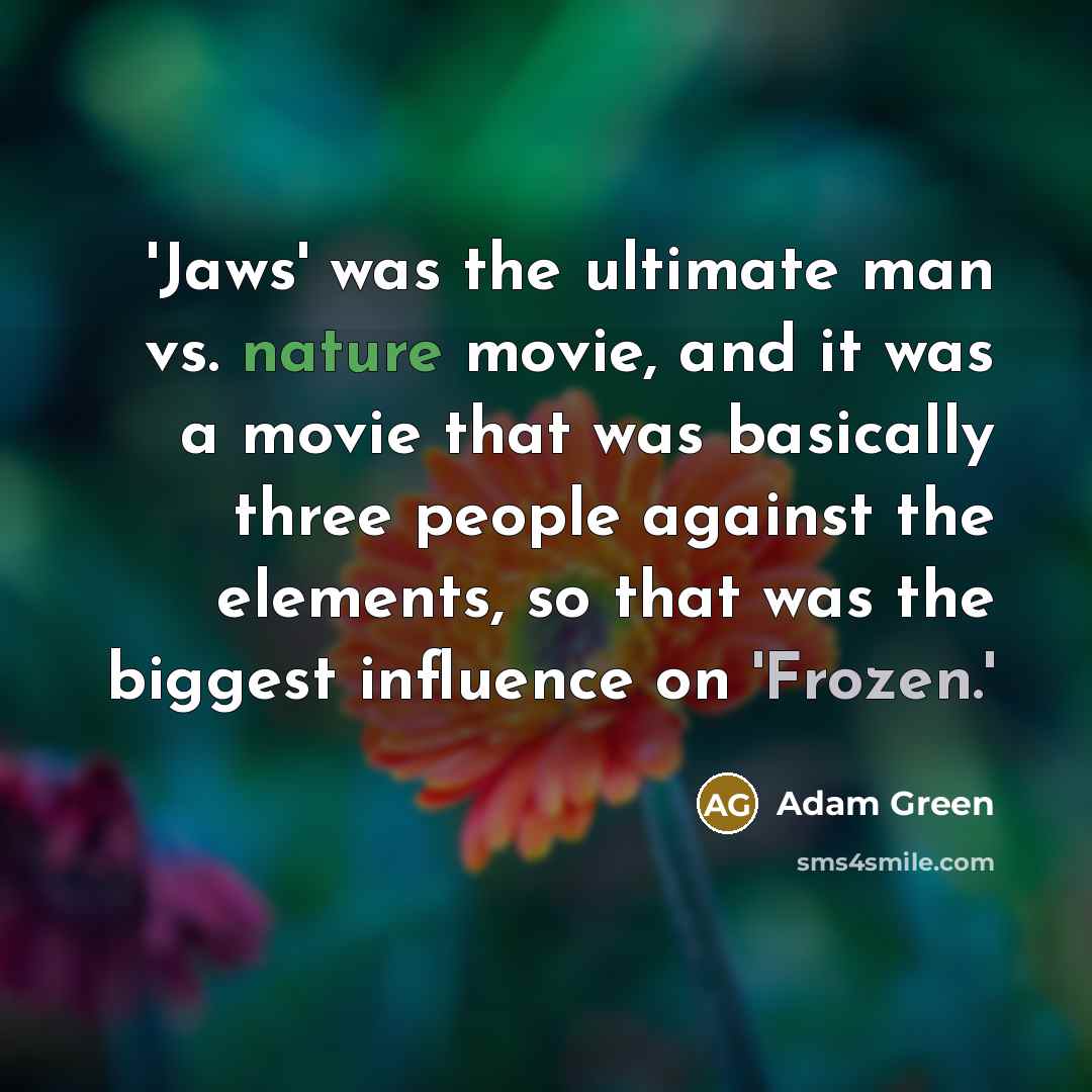 “'Jaws' was the ultimate man vs. nature movie, and it was a movie that was basically three people against the elements, so that was the biggest influence on 'Frozen.'” quote by Adam Green