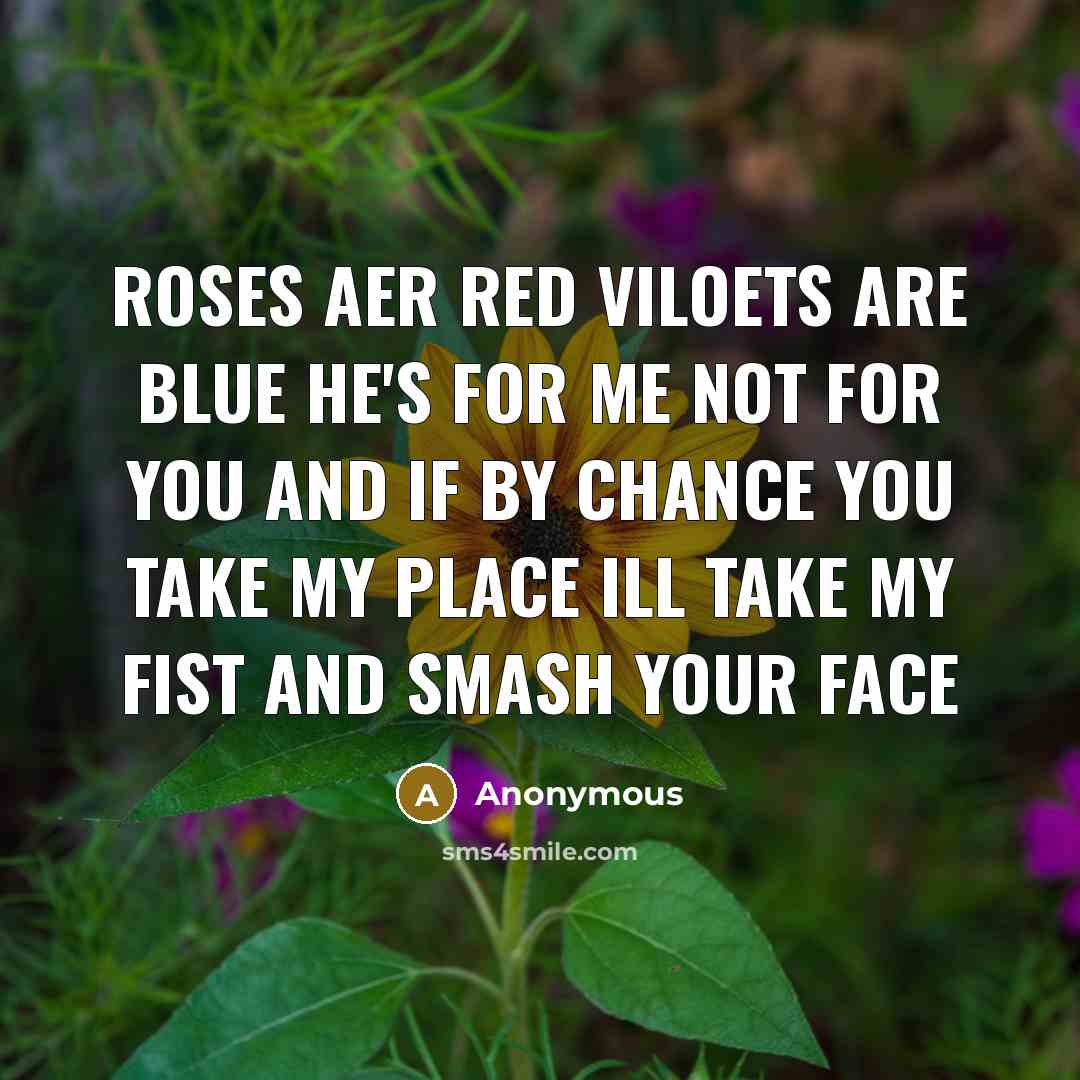 “Roses aer red viloets are blue he's for me not for you and if by chance you take my place ill take my fist and Smash your Face” quote by Anonymous