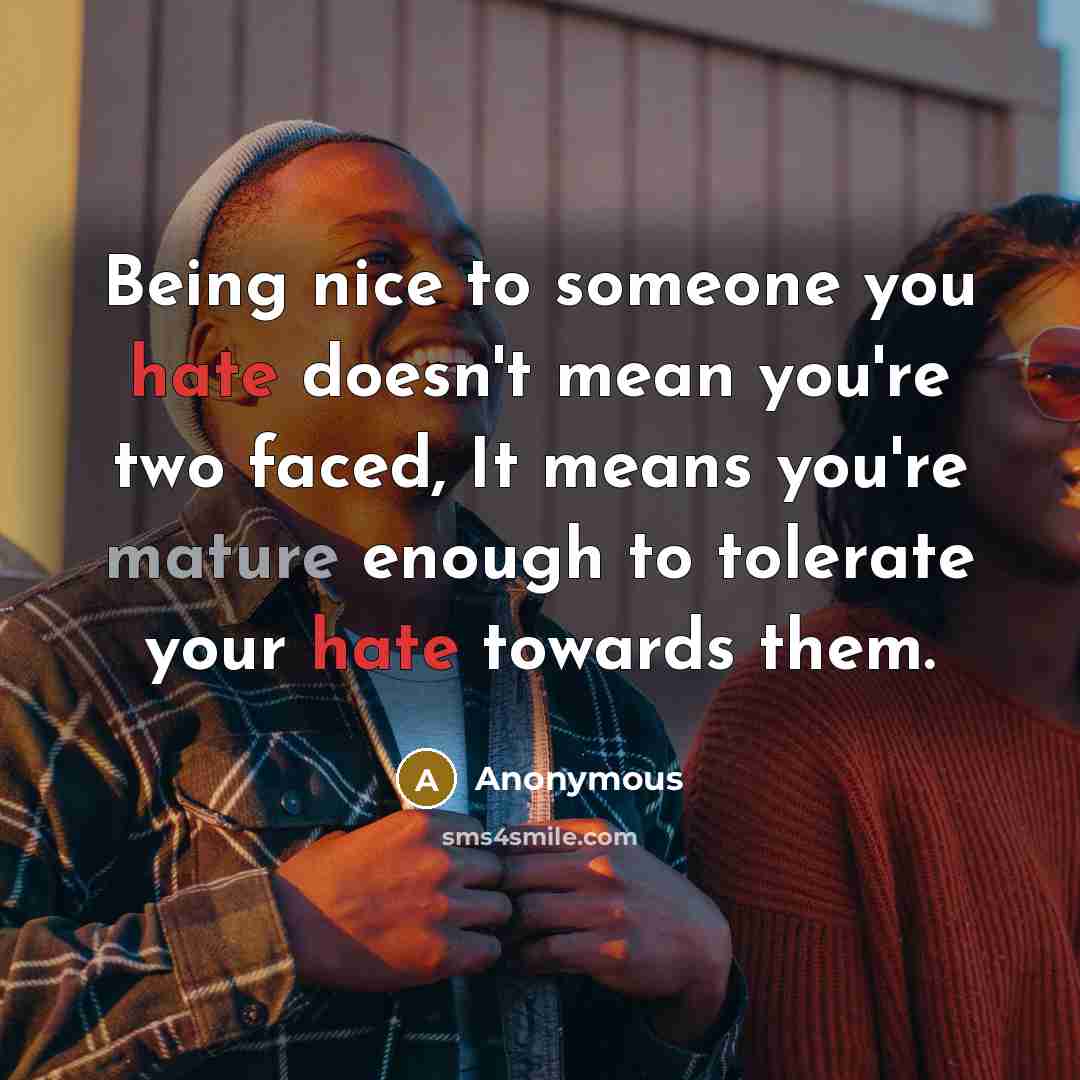 “Being nice to someone you hate doesn't mean you're two faced, It means you're mature enough to tolerate your hate towards them.” quote by Anonymous