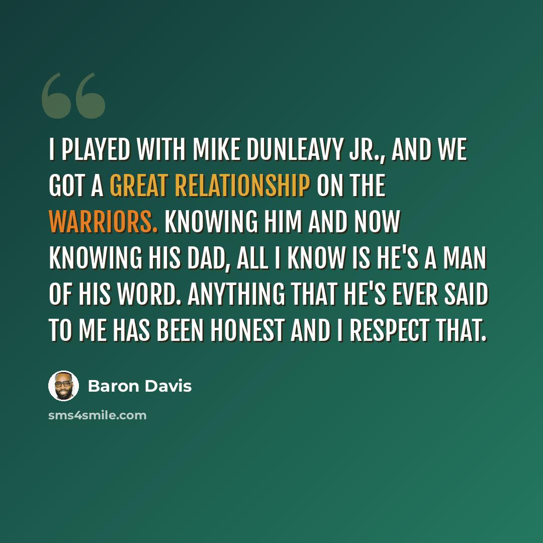 “I played with Mike Dunleavy Jr., and we got a great relationship on the Warriors. Knowing him and now knowing his dad, all I know is he's a man of his word. Anything that he's ever said to me has been honest and I respect that.” quote by Baron Davis