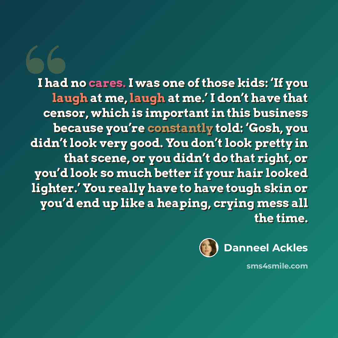 “I had no cares. I was one of those kids: ‘If you laugh at me, laugh at me.’ I don’t have that censor, which is important in this business because you’re constantly told: ‘Gosh, you didn’t look very good. You don’t look pretty in that scene, or you didn’t do that right, or you’d look so much better…” quote by Danneel Ackles