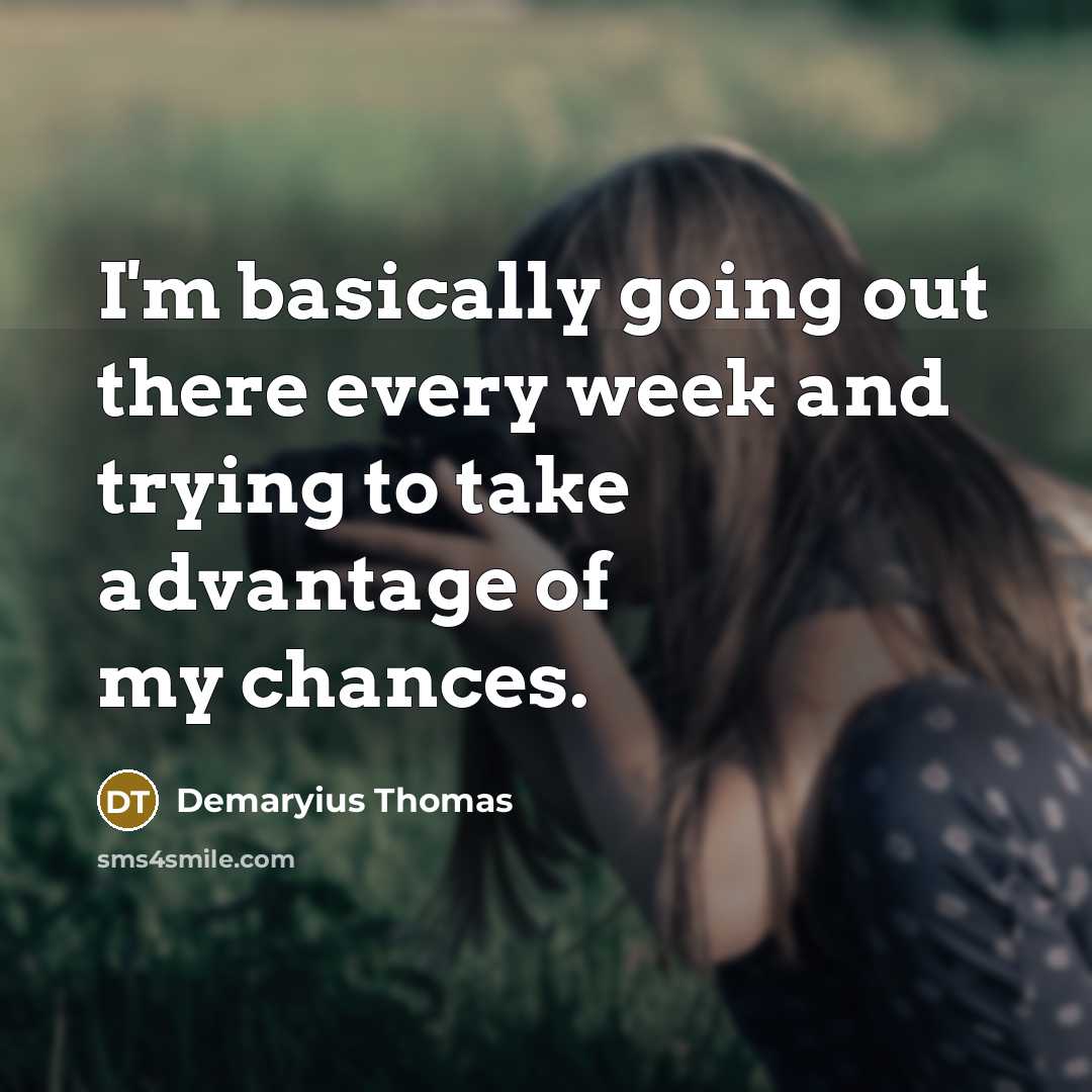 “I'm basically going out there every week and trying to take advantage of my chances.” quote by Demaryius Thomas