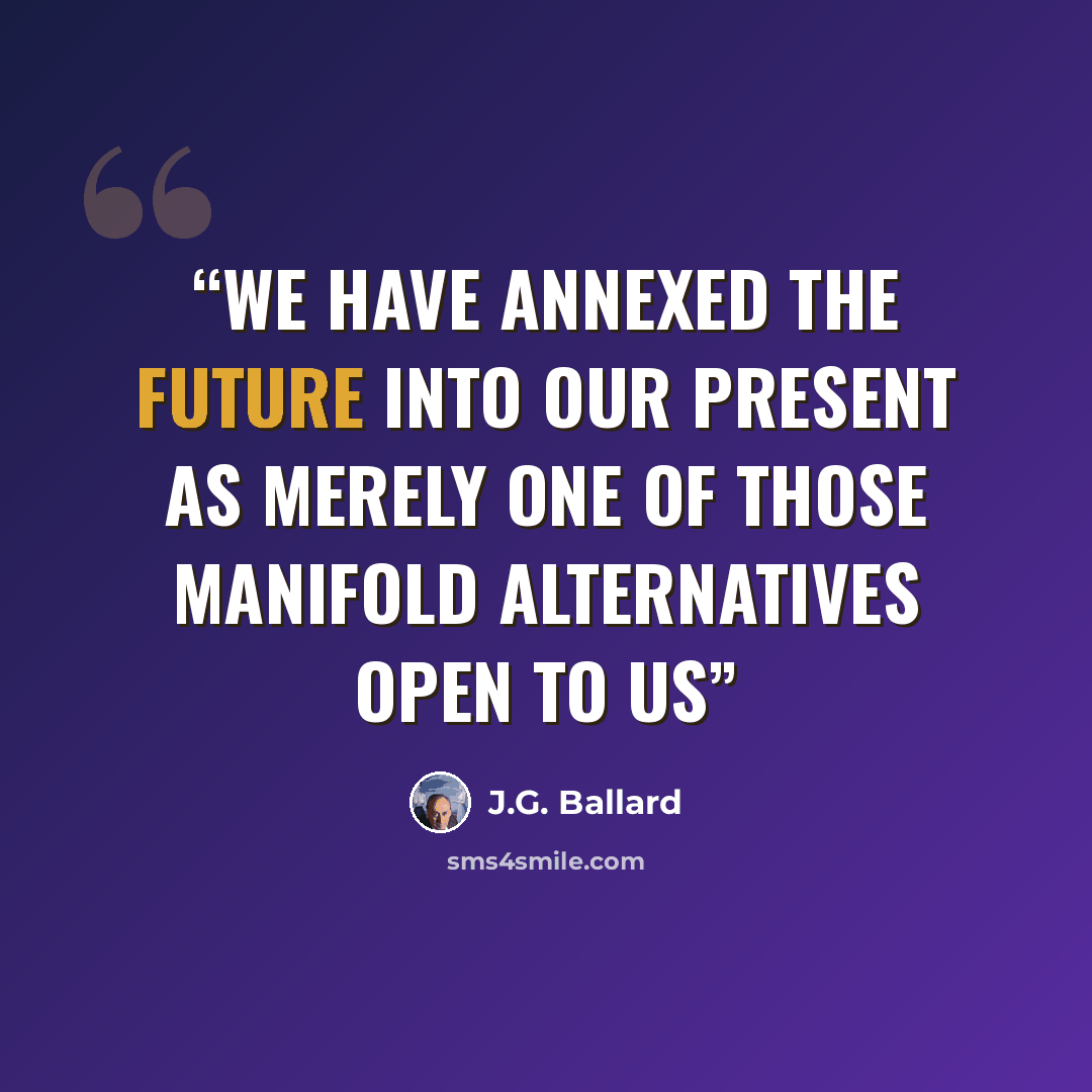 “We have annexed the future into our present as merely one of those manifold alternatives open to us” quote by J.G. Ballard