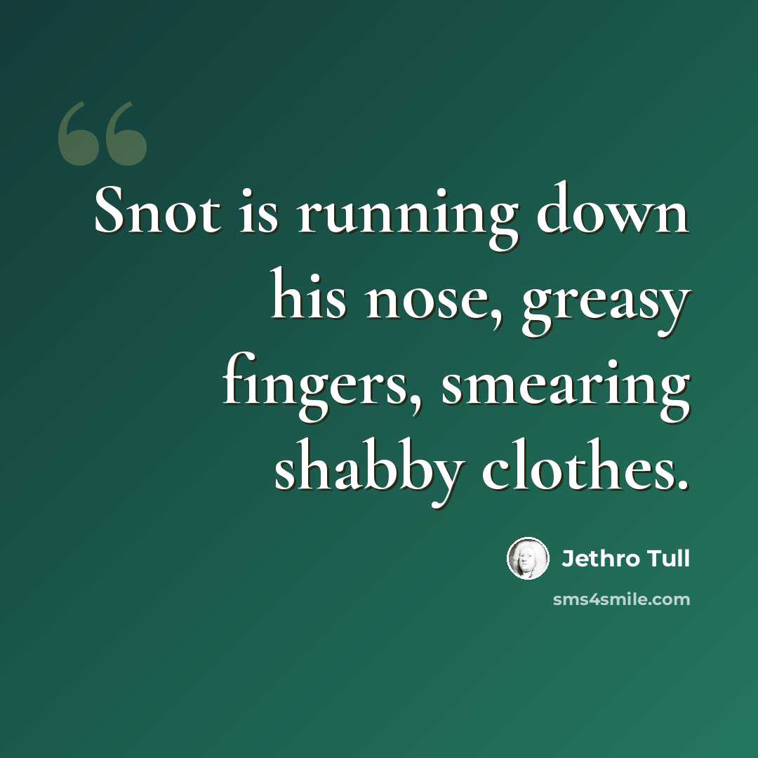 “Snot is running down his nose, greasy fingers, smearing shabby clothes.” quote by Jethro Tull