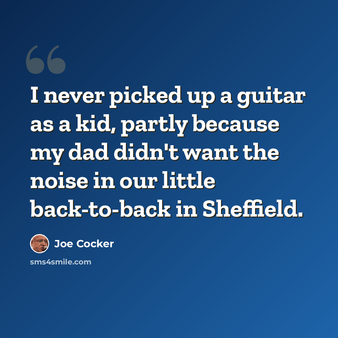 “I never picked up a guitar as a kid, partly because my dad didn't want the noise in our little back-to-back in Sheffield.” quote by Joe Cocker