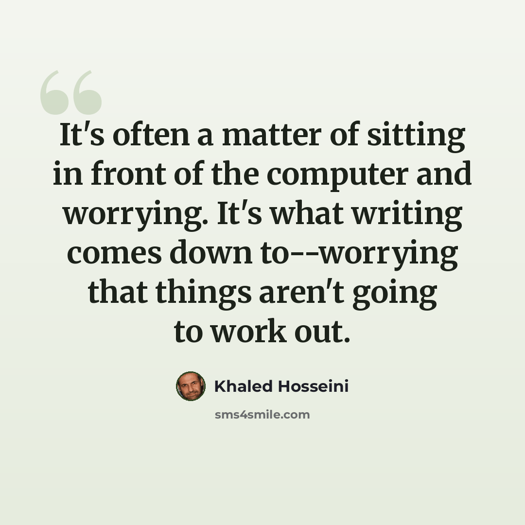 “It's often a matter of sitting in front of the computer and worrying. It's what writing comes down to--worrying that things aren't going to work out.” quote by Khaled Hosseini