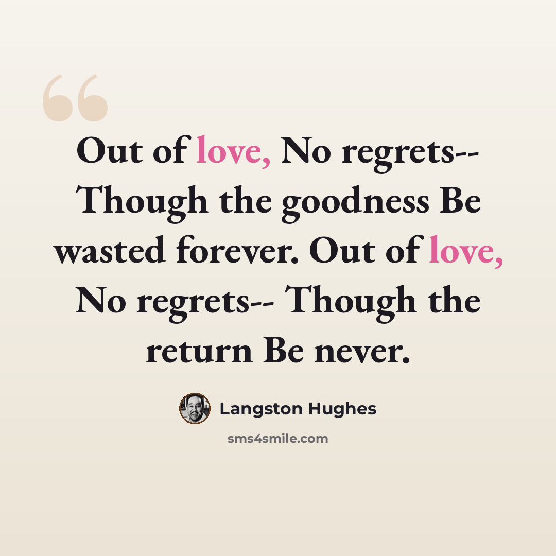 “Out of love, No regrets-- Though the goodness Be wasted forever. Out of love, No regrets-- Though the return Be never.” quote by Langston Hughes