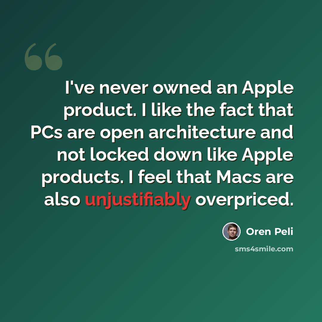 “I've never owned an Apple product. I like the fact that PCs are open architecture and not locked down like Apple products. I feel that Macs are also unjustifiably overpriced.” quote by Oren Peli