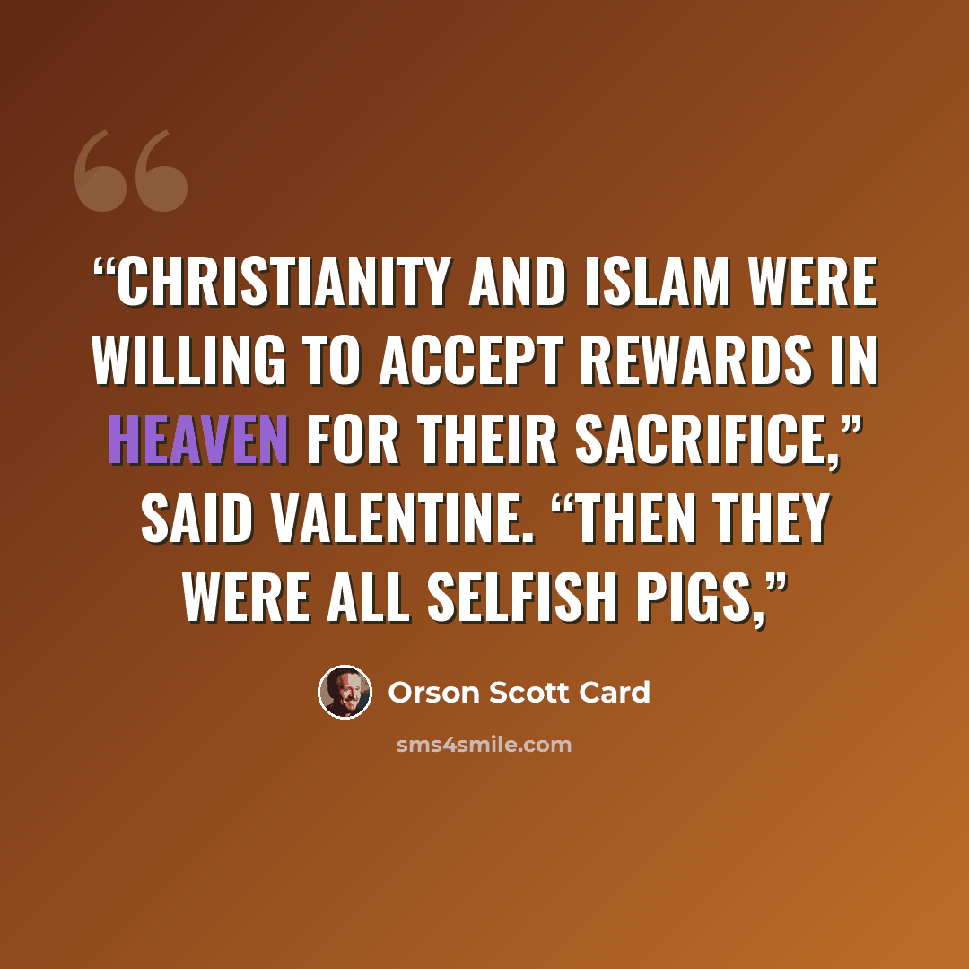 “Christianity and Islam were willing to accept rewards in heaven for their sacrifice,” said Valentine. “Then they were all selfish pigs,” quote by Orson Scott Card