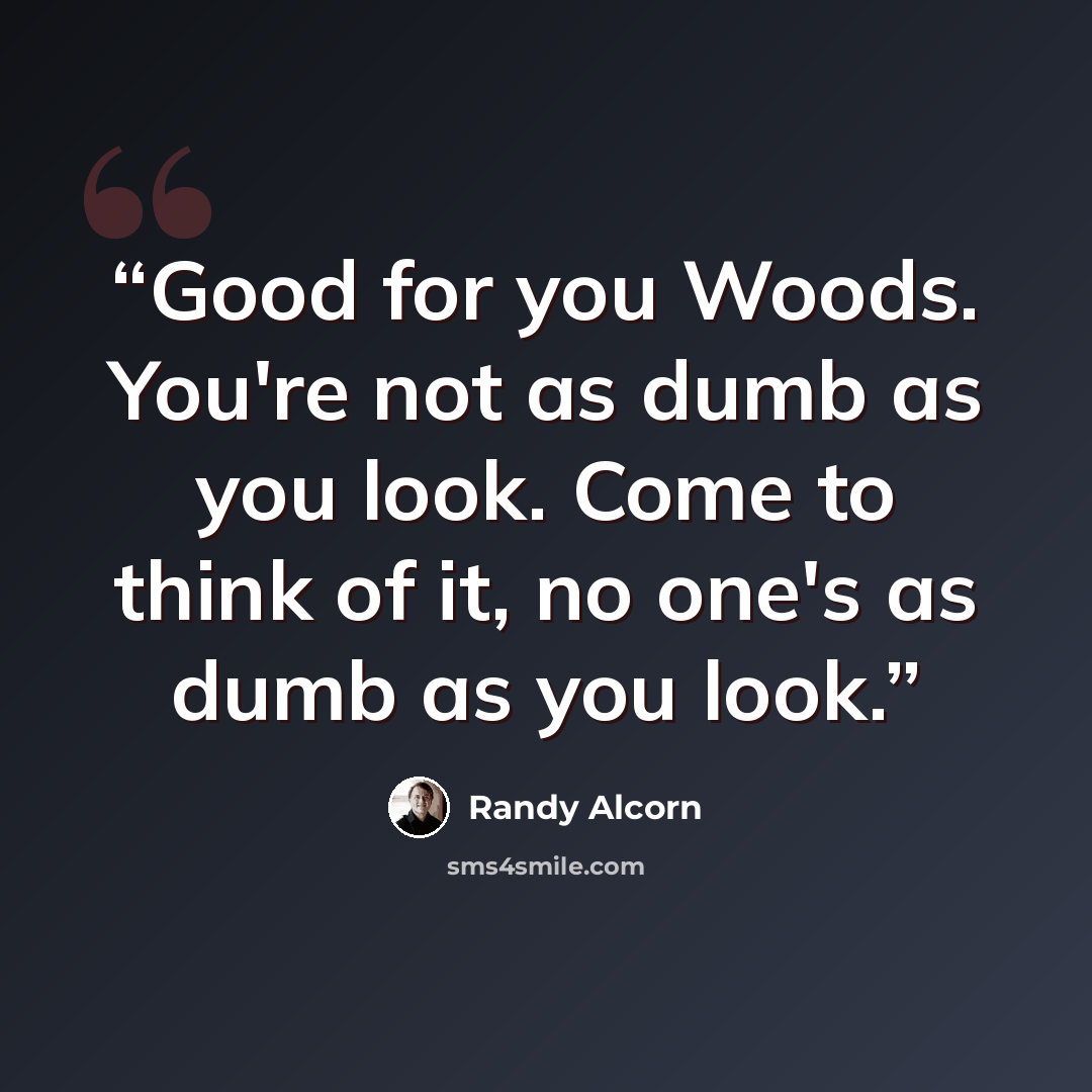 “Good for you Woods. You're not as dumb as you look. Come to think of it, no one's as dumb as you look.” quote by Randy Alcorn