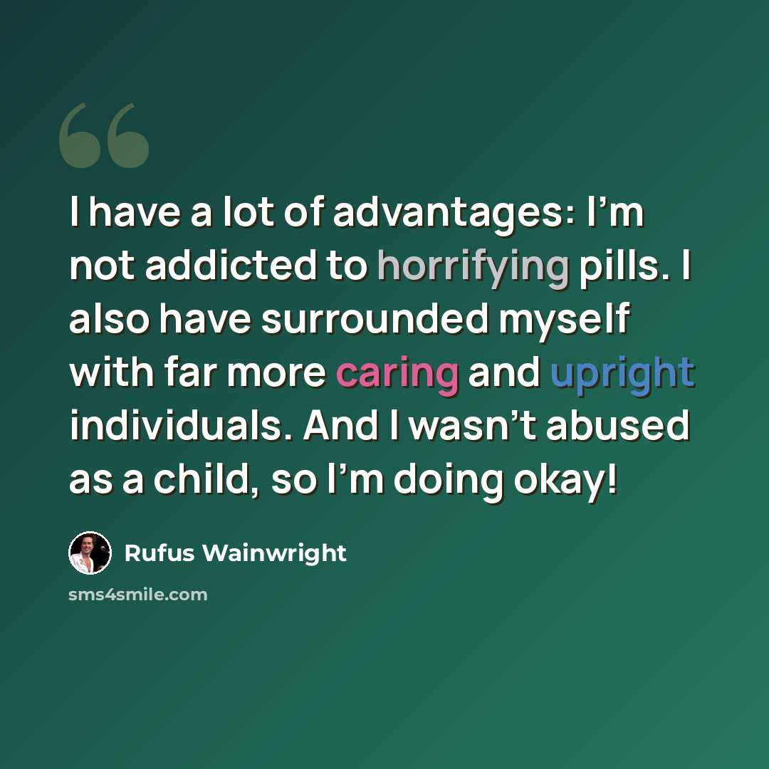 “I have a lot of advantages: I'm not addicted to horrifying pills. I also have surrounded myself with far more caring and upright individuals. And I wasn't abused as a child, so I'm doing okay!” quote by Rufus Wainwright