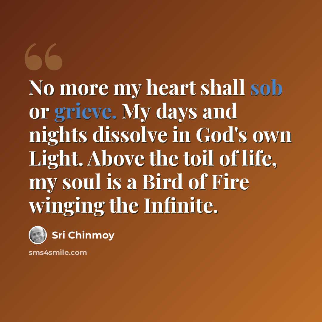 “No more my heart shall sob or grieve. My days and nights dissolve in God's own Light. Above the toil of life, my soul is a Bird of Fire winging the Infinite.” quote by Sri Chinmoy