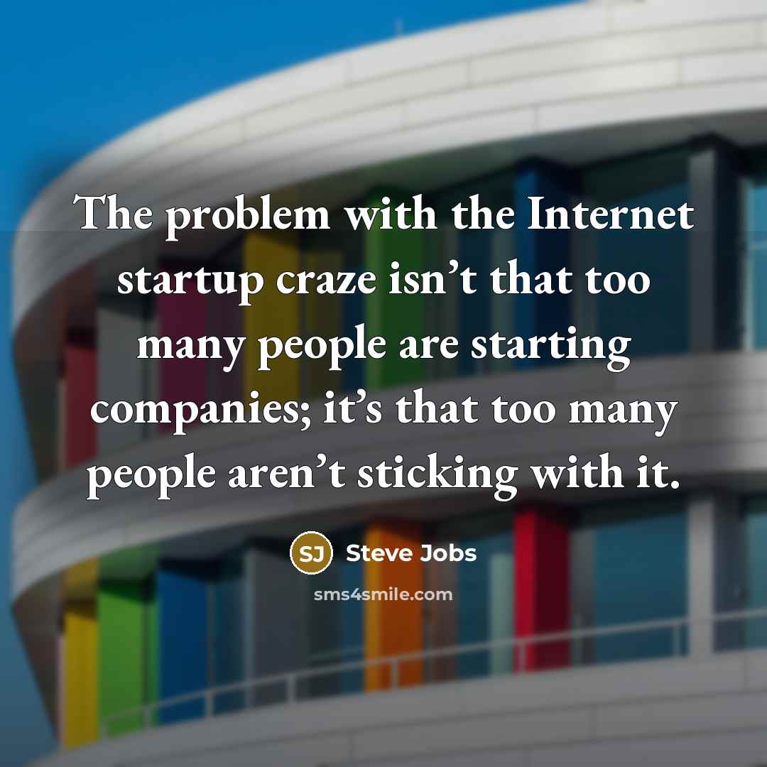 “The problem with the Internet startup craze isn’t that too many people are starting companies; it’s that too many people aren’t sticking with it.” quote by Steve Jobs