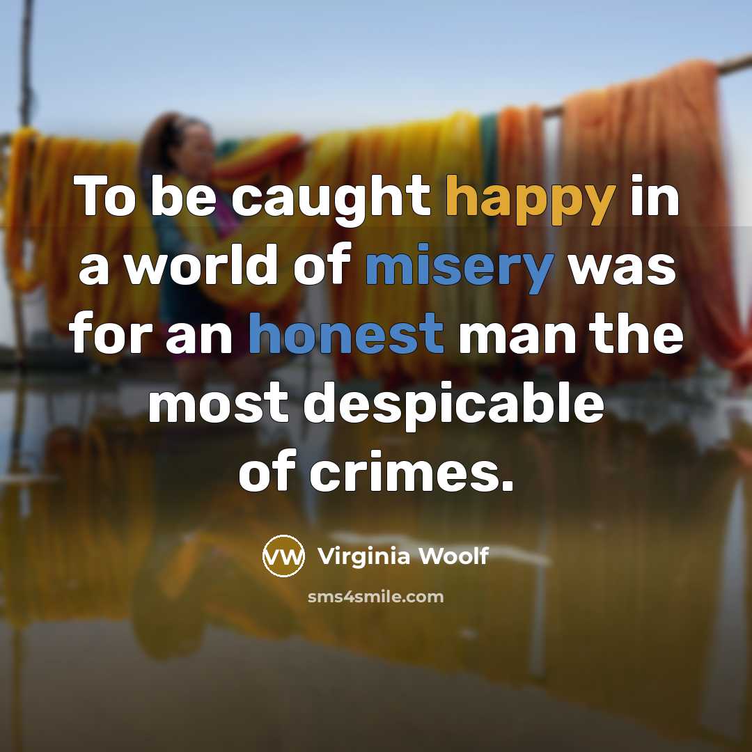 “To be caught happy in a world of misery was for an honest man the most despicable of crimes.” quote by Virginia Woolf