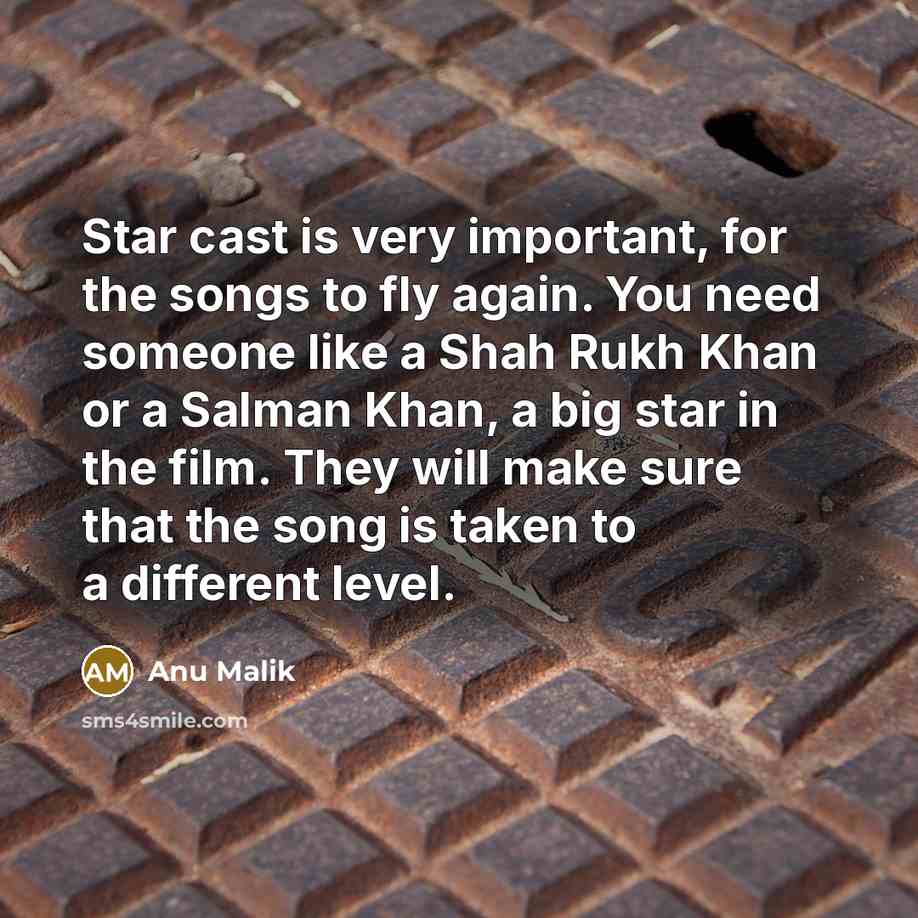 “Star cast is very important, for the songs to fly again. You need someone like a Shah Rukh Khan or a Salman Khan, a big star in the film. They will make sure that the song is taken to a different level.” quote by Anu Malik