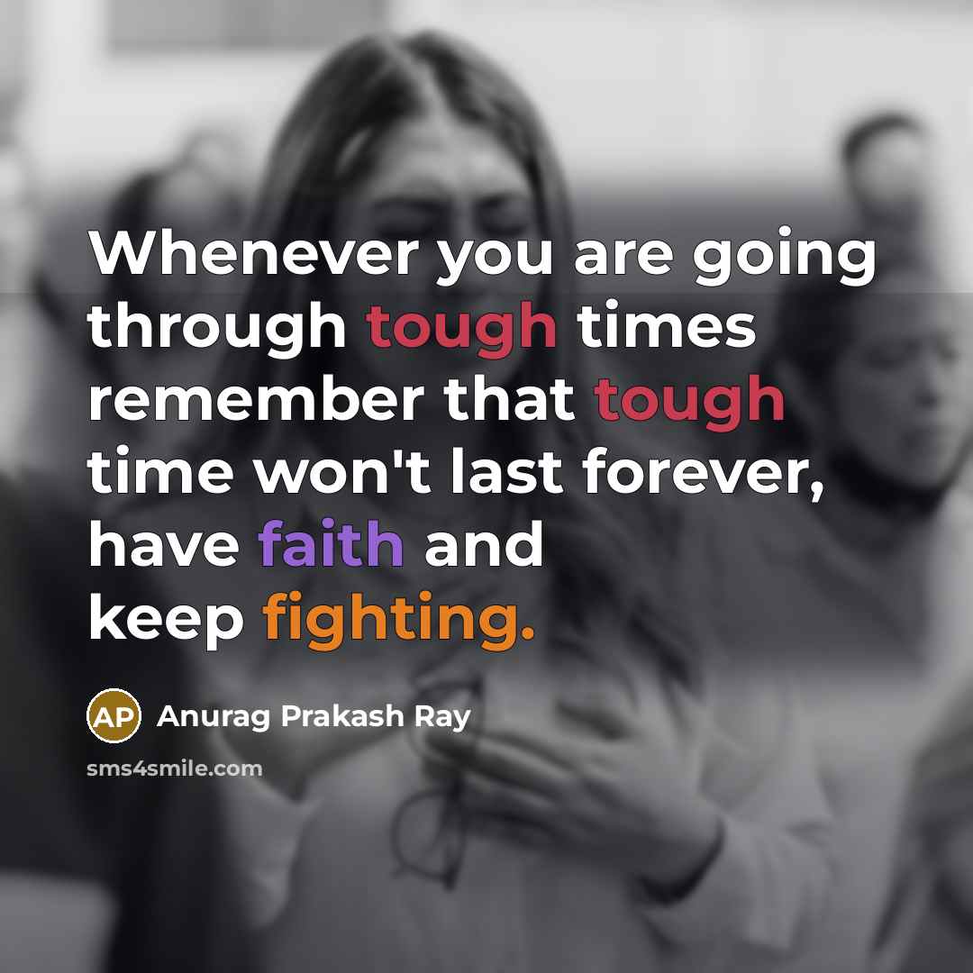 “Whenever you are going through tough times remember that tough time won't last forever, have faith and keep fighting.” quote by Anurag Prakash Ray