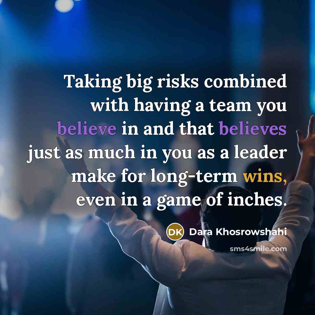 “Taking big risks combined with having a team you believe in and that believes just as much in you as a leader make for long-term wins, even in a game of inches.” quote by Dara Khosrowshahi
