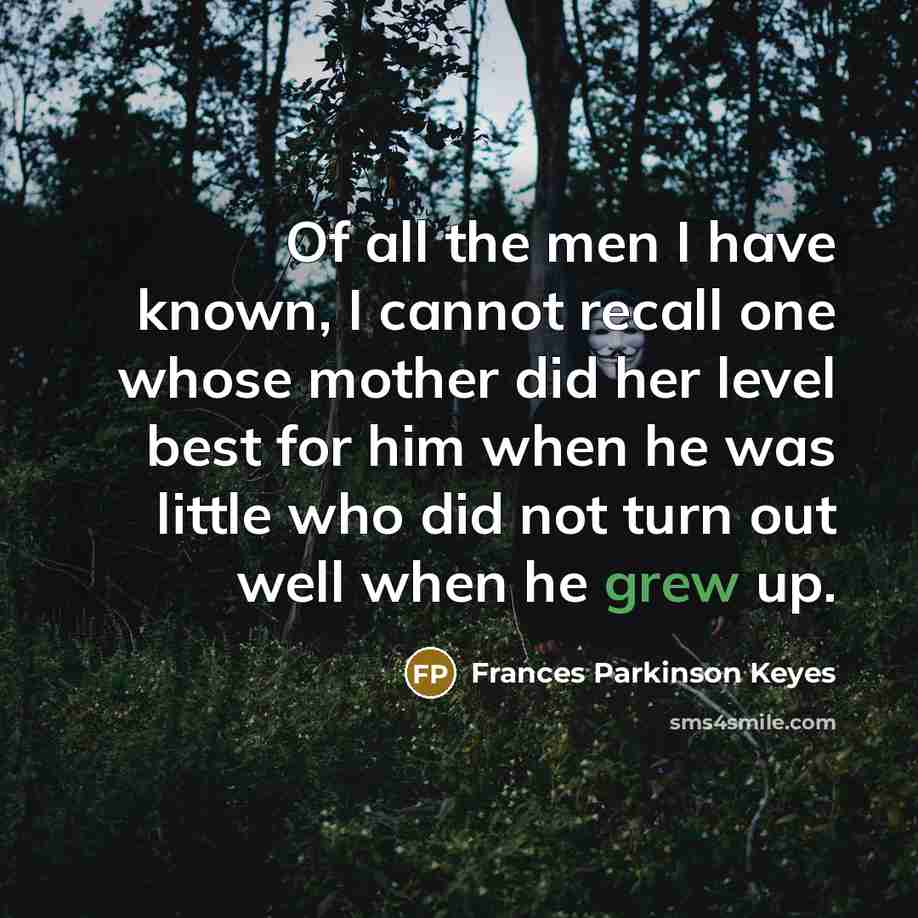 “Of all the men I have known, I cannot recall one whose mother did her level best for him when he was little who did not turn out well when he grew up.” quote by Frances Parkinson Keyes