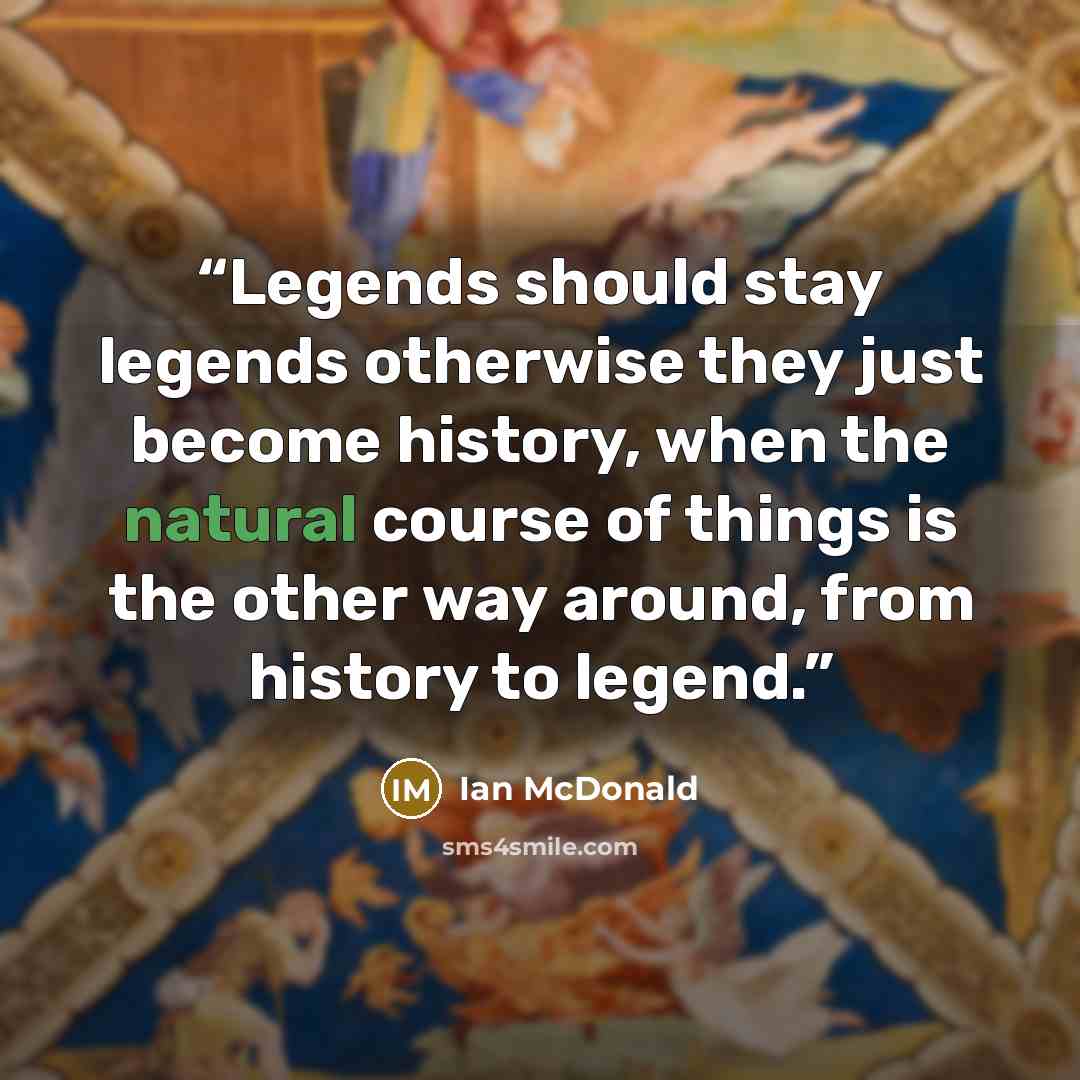 “Legends should stay legends otherwise they just become history, when the natural course of things is the other way around, from history to legend.” quote by Ian McDonald