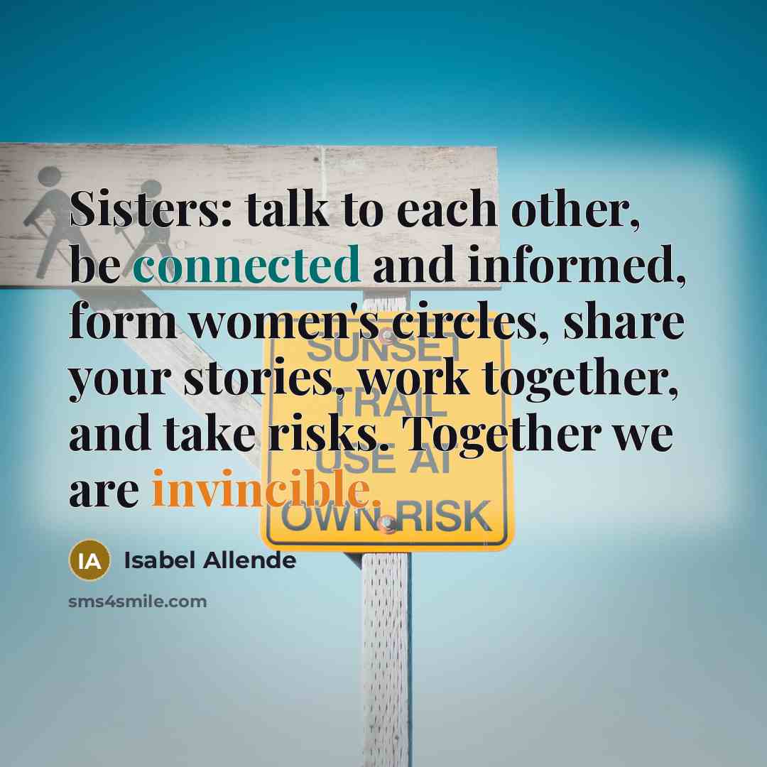 “Sisters: talk to each other, be connected and informed, form women's circles, share your stories, work together, and take risks. Together we are invincible.” quote by Isabel Allende