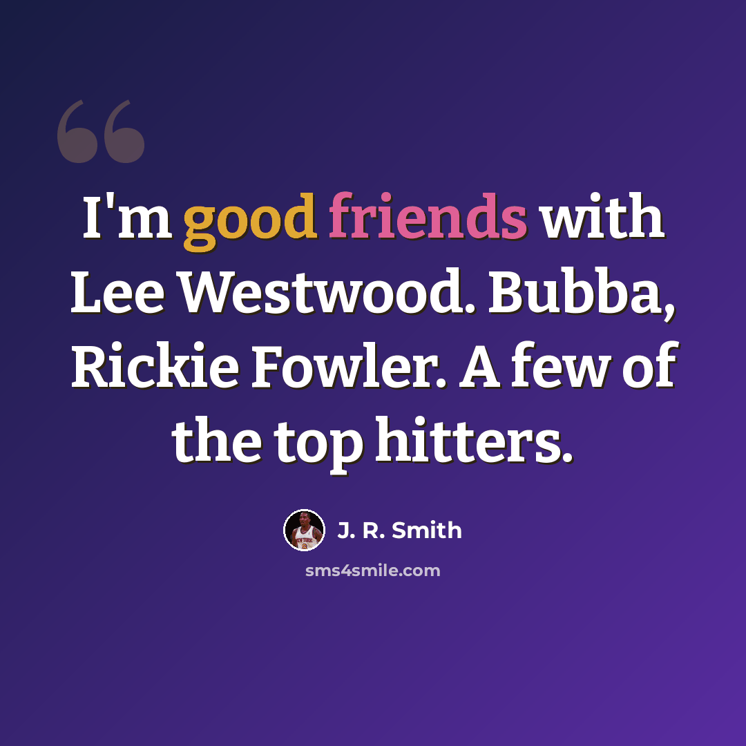 “I'm good friends with Lee Westwood. Bubba, Rickie Fowler. A few of the top hitters.” quote by J. R. Smith