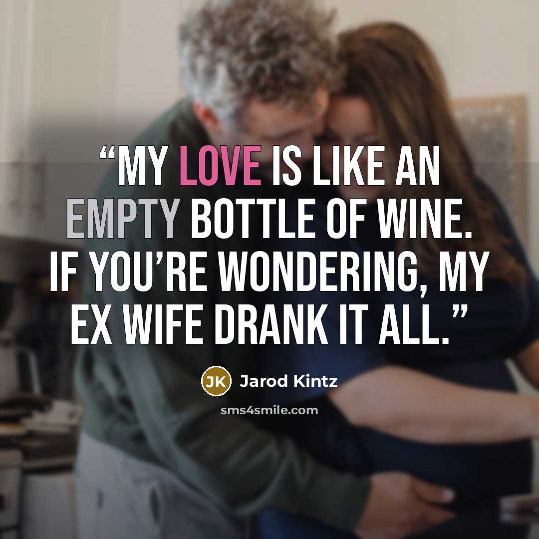 “My love is like an empty bottle of wine. If you’re wondering, my ex wife drank it all.” quote by Jarod Kintz