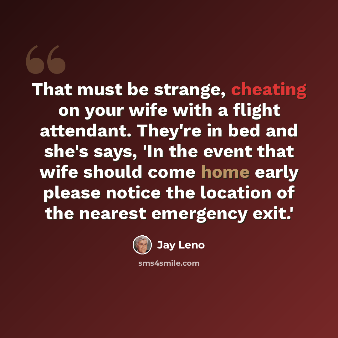 “That must be strange, cheating on your wife with a flight attendant. They're in bed and she's says, 'In the event that wife should come home early please notice the location of the nearest emergency exit.'” quote by Jay Leno