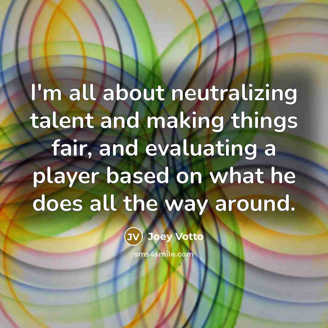 “I'm all about neutralizing talent and making things fair, and evaluating a player based on what he does all the way around.” quote by Joey Votto
