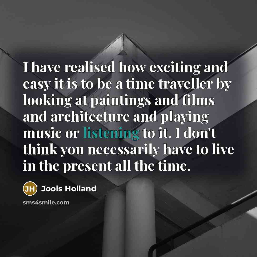 “I have realised how exciting and easy it is to be a time traveller by looking at paintings and films and architecture and playing music or listening to it. I don't think you necessarily have to live in the present all the time.” quote by Jools Holland