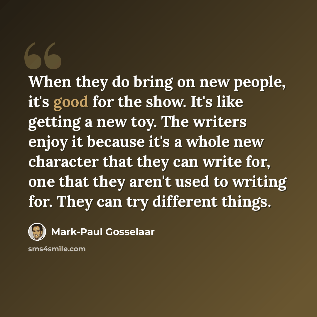 “When they do bring on new people, it's good for the show. It's like getting a new toy. The writers enjoy it because it's a whole new character that they can write for, one that they aren't used to writing for. They can try different things.” quote by Mark-Paul Gosselaar