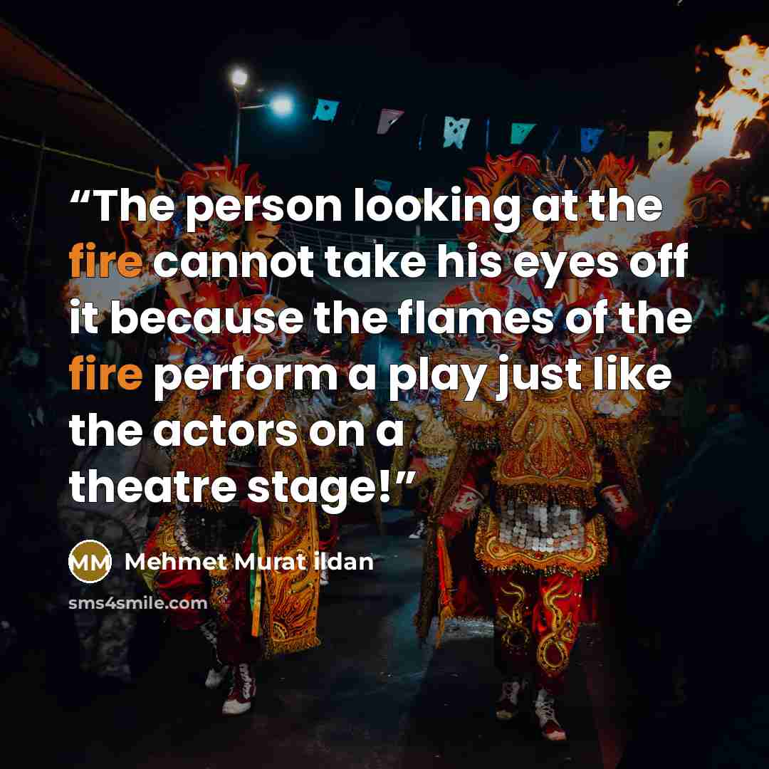 “The person looking at the fire cannot take his eyes off it because the flames of the fire perform a play just like the actors on a theatre stage!” quote by Mehmet Murat ildan