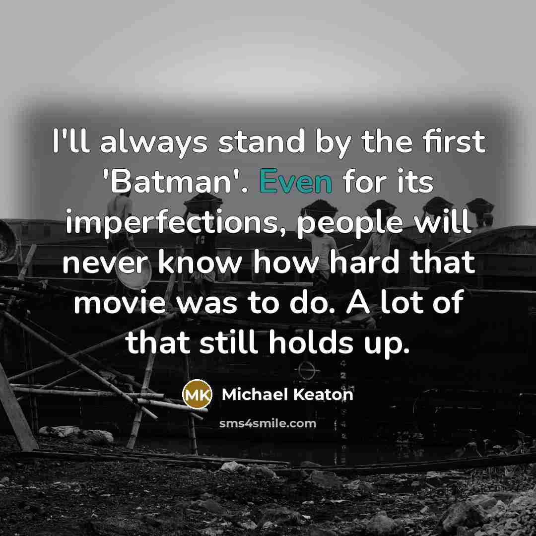 “I'll always stand by the first 'Batman'. Even for its imperfections, people will never know how hard that movie was to do. A lot of that still holds up.” quote by Michael Keaton