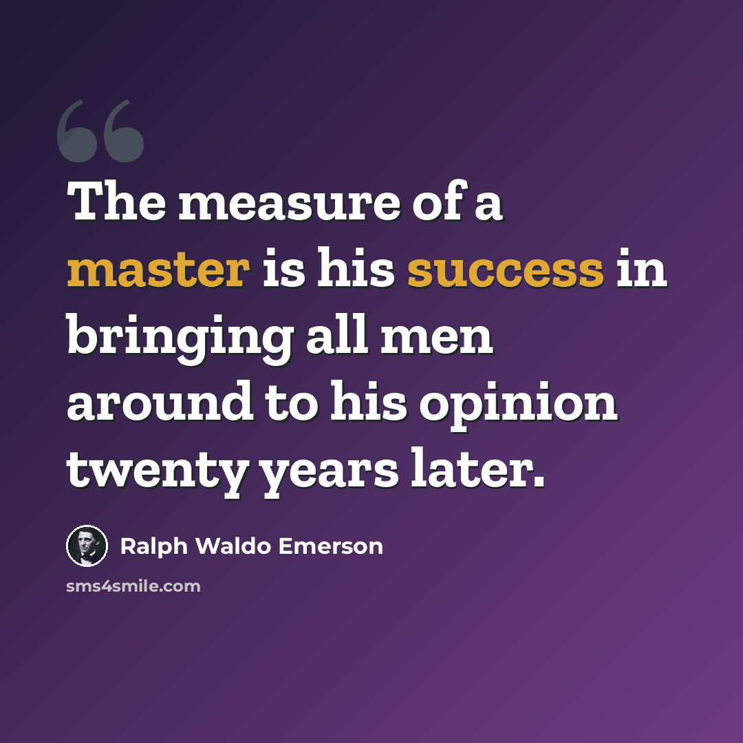 “The measure of a master is his success in bringing all men around to his opinion twenty years later.” quote by Ralph Waldo Emerson