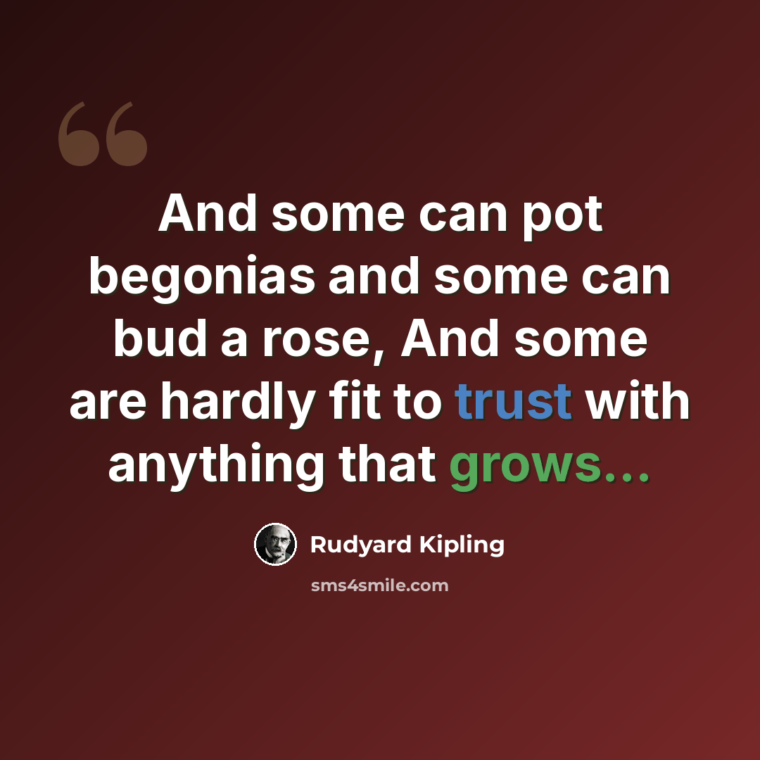 “And some can pot begonias and some can bud a rose, And some are hardly fit to trust with anything that grows...” quote by Rudyard Kipling