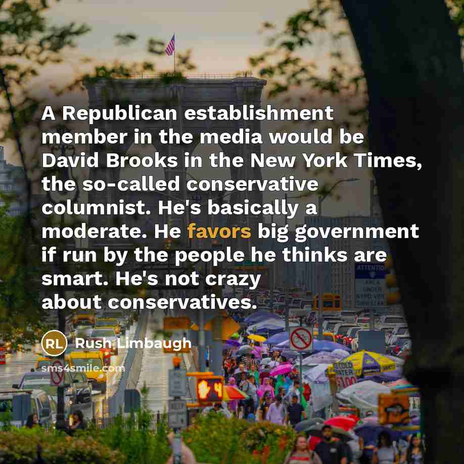 “A Republican establishment member in the media would be David Brooks in the New York Times, the so-called conservative columnist. He's basically a moderate. He favors big government if run by the people he thinks are smart. He's not crazy about conservatives.” quote by Rush Limbaugh