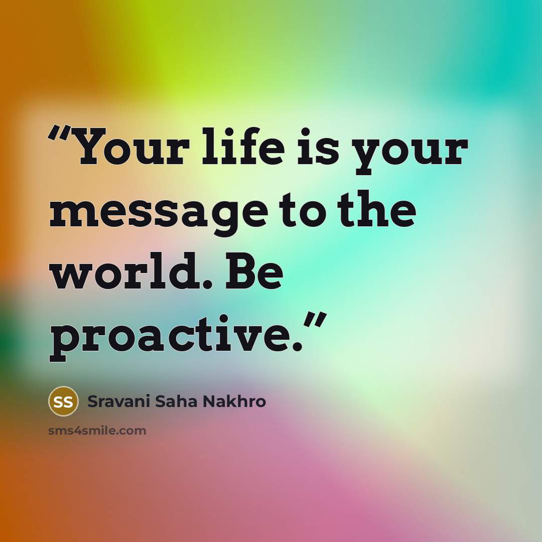 “Your life is your message to the world. Be proactive.” quote by Sravani Saha Nakhro